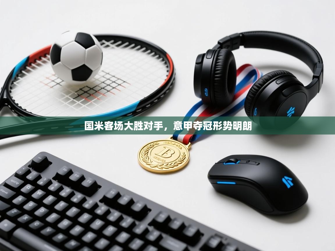 国米客场大胜对手，意甲夺冠形势明朗