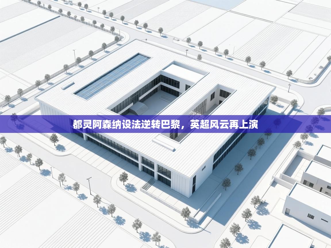 都灵阿森纳设法逆转巴黎，英超风云再上演