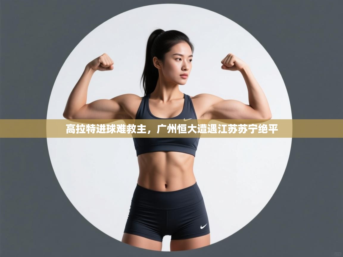 高拉特进球难救主，广州恒大遭遇江苏苏宁绝平